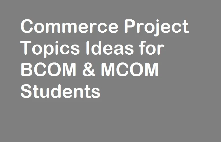 Commerce Project Topics Ideas for BCOM &#038; MCOM Students [ Project Format ]